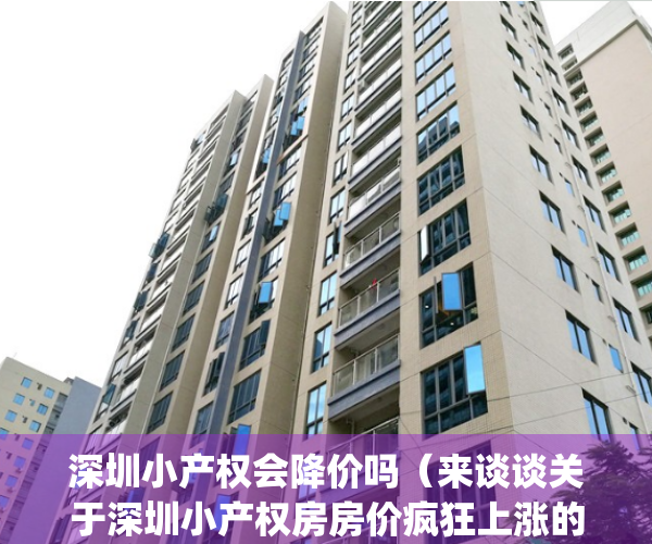 深圳小产权会降价吗（来谈谈关于深圳小产权房房价疯狂上涨的原因）(深圳小产权涨价了吗)