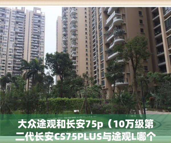 大众途观和长安75p（10万级第二代长安CS75PLUS与途观L哪个更值得我们选择？）