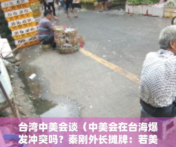 台湾中美会谈（中美会在台海爆发冲突吗？秦刚外长摊牌：若美违法，中方不会客气）