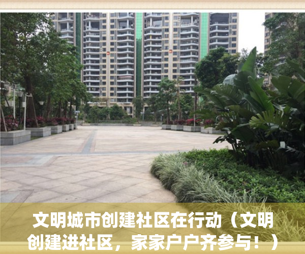 文明城市创建社区在行动（文明创建进社区，家家户户齐参与！）(创文明社区,做文明市民)