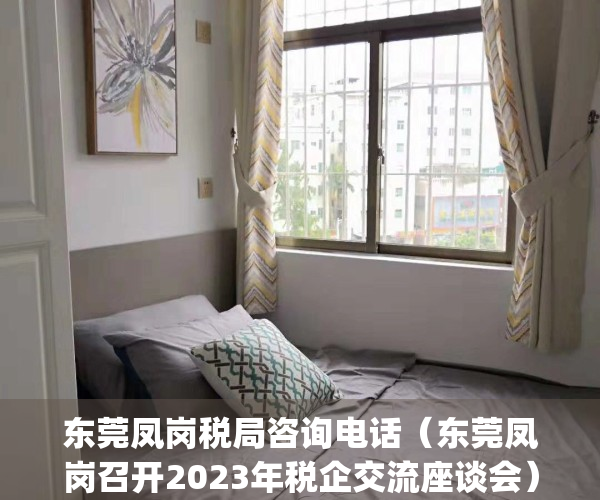 东莞凤岗税局咨询电话（东莞凤岗召开2023年税企交流座谈会）(东莞市凤岗税务局电话号码)