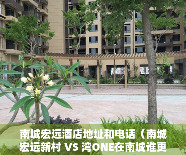 南城宏远酒店地址和电话（南城宏远新村 VS 湾ONE在南城谁更胜一筹？）