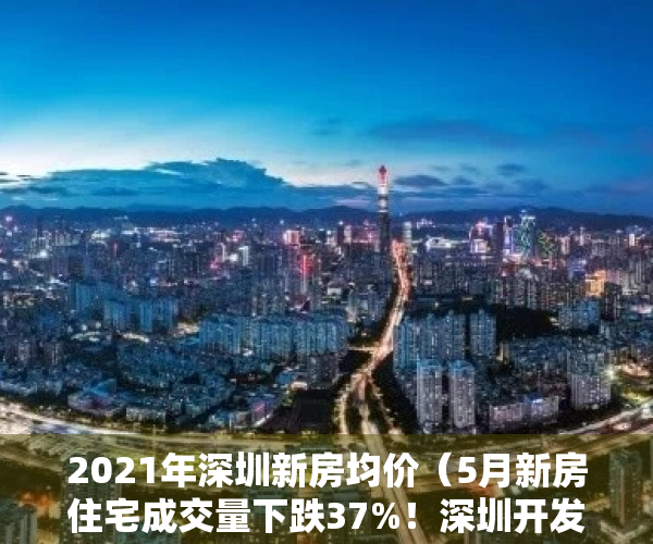 2021年深圳新房均价（5月新房住宅成交量下跌37%！深圳开发商开始“血拼”价格，有楼盘开盘就打折）