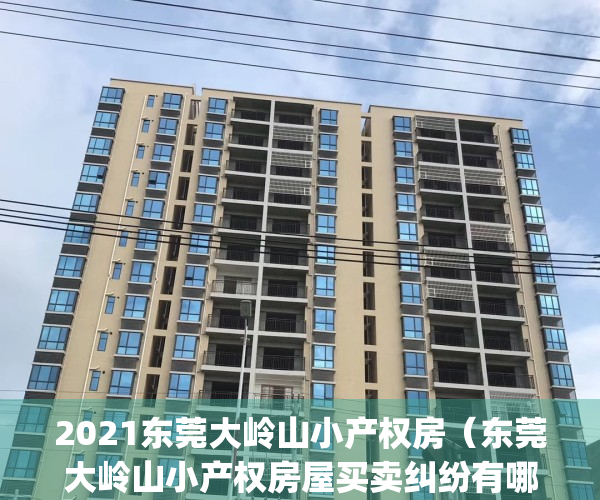 2021东莞大岭山小产权房（东莞大岭山小产权房屋买卖纠纷有哪些？）(大岭山小产权房价)