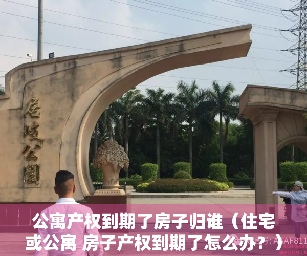 公寓产权到期了房子归谁（住宅或公寓 房子产权到期了怎么办？）