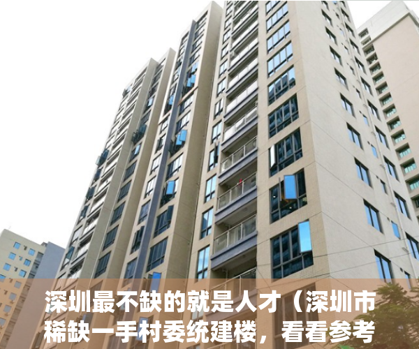 深圳最不缺的就是人才（深圳市稀缺一手村委统建楼，看看参考下）