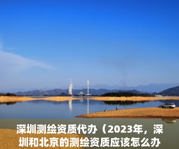 深圳测绘资质代办（2023年，深圳和北京的测绘资质应该怎么办理？）(深圳测绘协会)