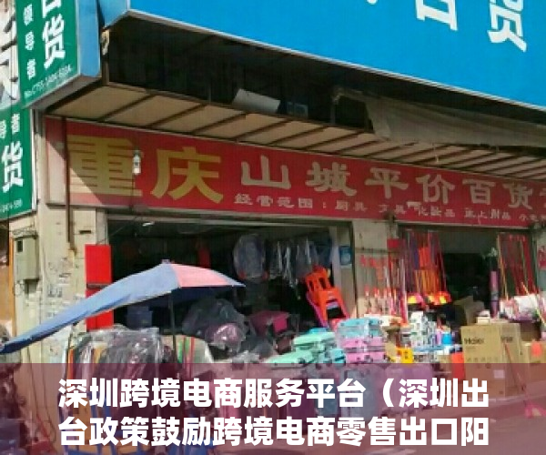 深圳跨境电商服务平台（深圳出台政策鼓励跨境电商零售出口阳光化申报 让跨境电商出口便利合规安全高效）