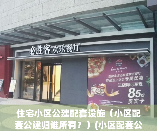 住宅小区公建配套设施（小区配套公建归谁所有？）(小区配套公建可以改变用途吗)