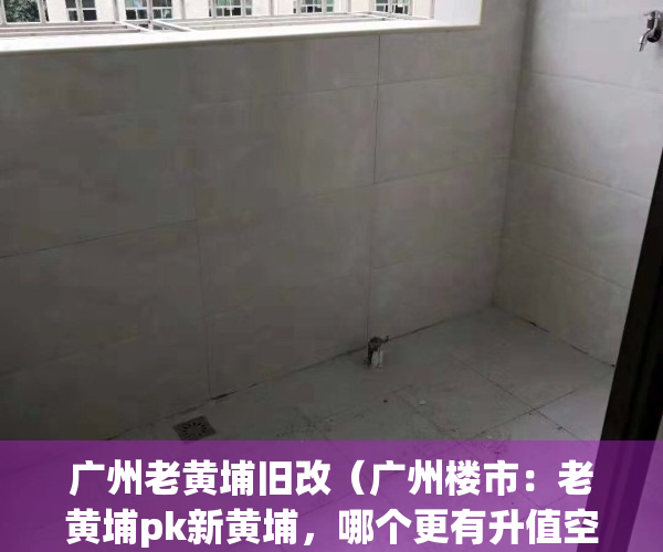 广州老黄埔旧改（广州楼市：老黄埔pk新黄埔，哪个更有升值空间）(广州老黄埔有发展吗)