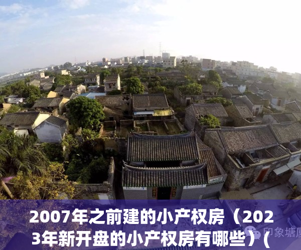 2007年之前建的小产权房（2023年新开盘的小产权房有哪些）(2007年小产权房买卖合同有效吗)