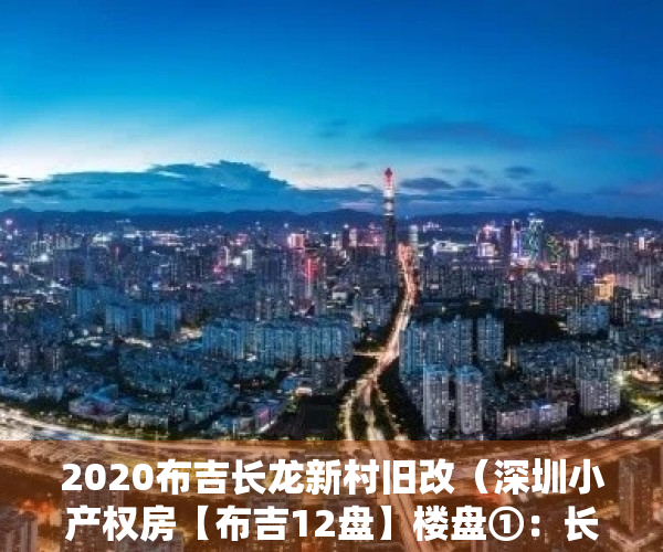 2020布吉长龙新村旧改（深圳小产权房【布吉12盘】楼盘①：长龙家园可落户​ 全新精装三房156万套起‼️；楼盘②）