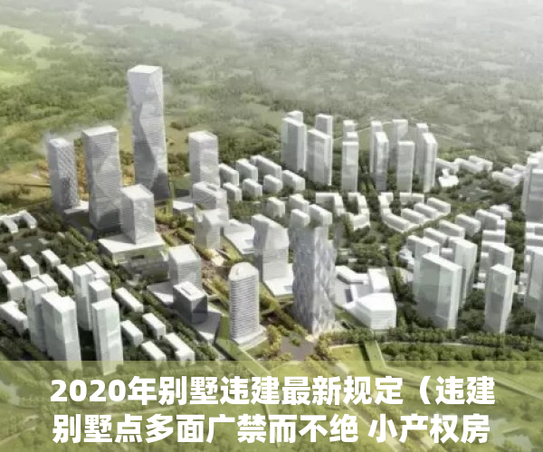 2020年别墅违建最新规定（违建别墅点多面广禁而不绝 小产权房存量大管控不严）