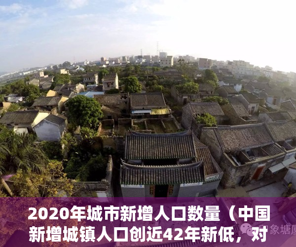 2020年城市新增人口数量（中国新增城镇人口创近42年新低，对楼市有影响吗？）