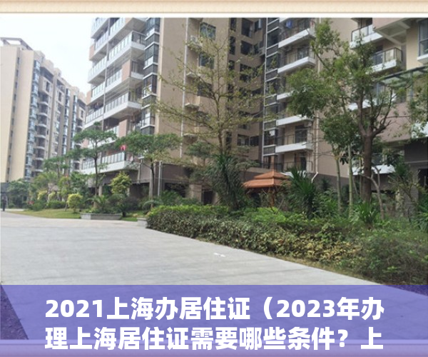 2021上海办居住证（2023年办理上海居住证需要哪些条件？上海居住证如何办理？）