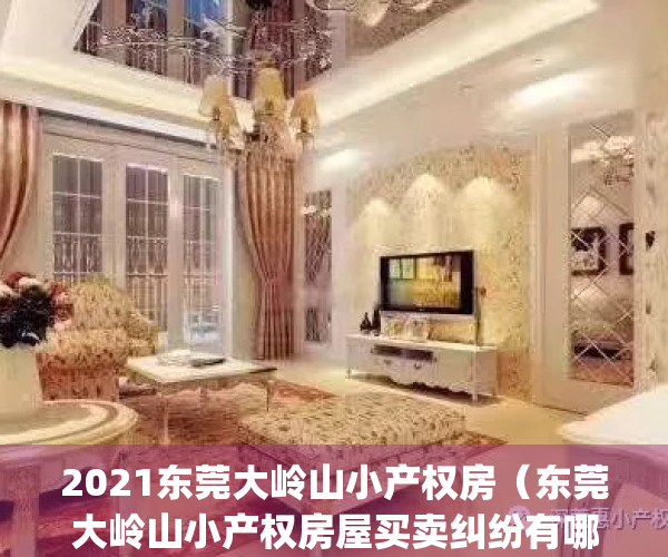 2021东莞大岭山小产权房（东莞大岭山小产权房屋买卖纠纷有哪些？）(东莞市大岭山有哪些小产权房值得购买?)