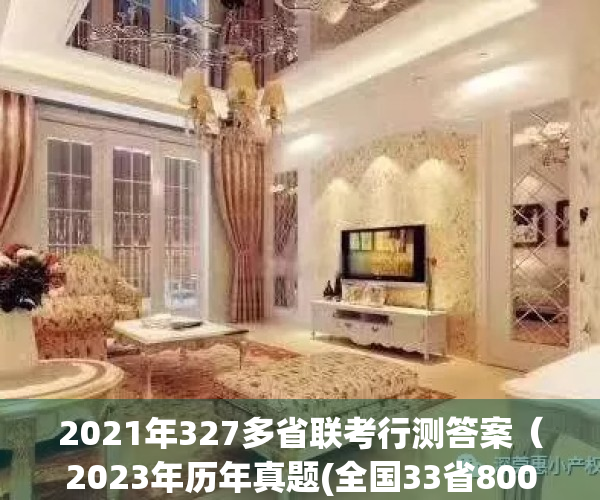 2021年327多省联考行测答案（2023年历年真题(全国33省800市3000县)14万份；公务员国考省考事业单位体制单位运营商信用社文职（备考指导、高分必备）合集）