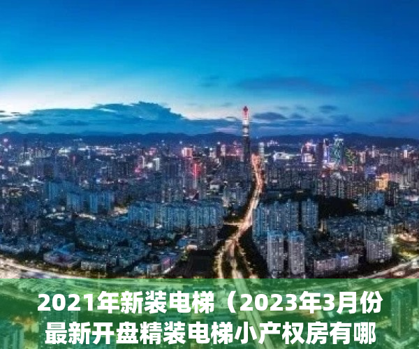 2021年新装电梯（2023年3月份最新开盘精装电梯小产权房有哪些）(2022加装电梯)