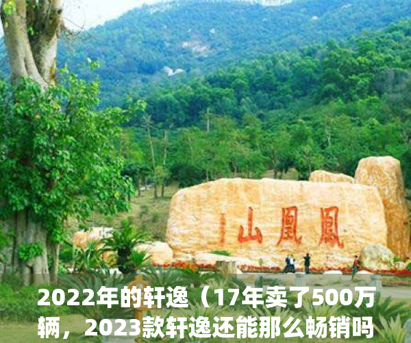 2022年的轩逸（17年卖了500万辆，2023款轩逸还能那么畅销吗？）(2020款轩逸还能买到吗)