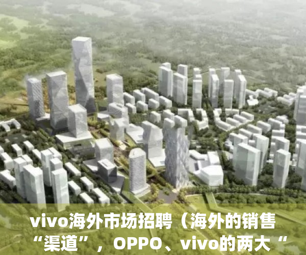 vivo海外市场招聘（海外的销售“渠道”，OPPO、vivo的两大“项目”落地）(vivo开拓海外市场)