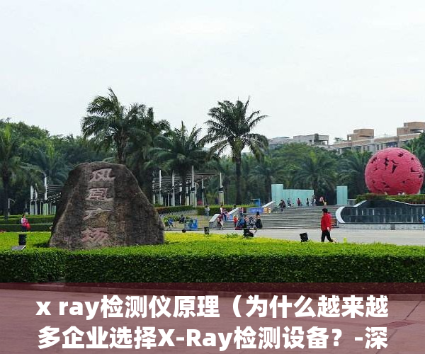 x ray检测仪原理（为什么越来越多企业选择X-Ray检测设备？-深圳瑞茂光学）