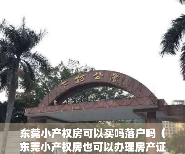 东莞小产权房可以买吗落户吗（东莞小产权房也可以办理房产证吗？）(东莞小产权好出手吗)