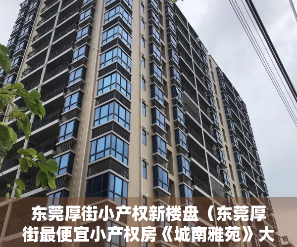 东莞厚街小产权新楼盘（东莞厚街最便宜小产权房《城南雅苑》大单间98万套任选，一房一厅138万，任选，大三房248万，楼层任选，无条件分期5年）