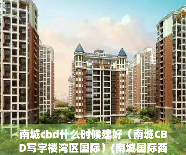 南城cbd什么时候建好（南城CBD写字楼湾区国际）(南城国际商务区cbd终于动工了)