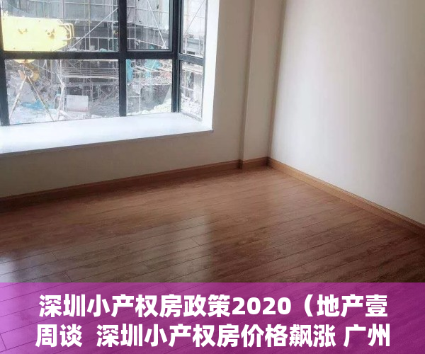 深圳小产权房政策2020（地产壹周谈  深圳小产权房价格飙涨 广州房贷利率再上浮）