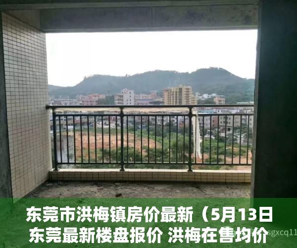 东莞市洪梅镇房价最新（5月13日东莞最新楼盘报价 洪梅在售均价约22700元㎡）