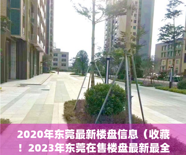 2020年东莞最新楼盘信息（收藏！2023年东莞在售楼盘最新最全大梳理！）(2021年东莞楼盘)