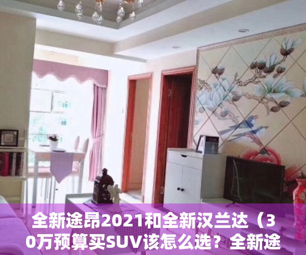 全新途昂2021和全新汉兰达（30万预算买SUV该怎么选？全新途昂比汉兰达配置丰富）