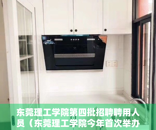 东莞理工学院第四批招聘聘用人员（东莞理工学院今年首次举办大型现场招聘会，306家企业岗位需求数超14000个）