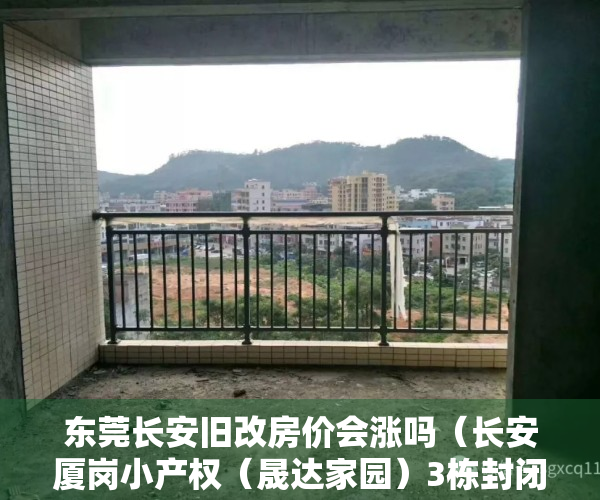 东莞长安旧改房价会涨吗（长安厦岗小产权（晟达家园）3栋封闭式小区总价10万起）