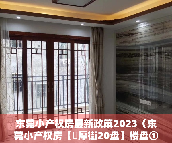 东莞小产权房最新政策2023（东莞小产权房【​厚街20盘】楼盘①：总价98万  《城南雅苑》楼层任选 ；楼盘②）