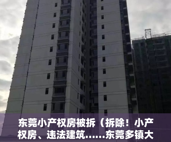 东莞小产权房被拆（拆除！小产权房、违法建筑……东莞多镇大面积拆违“零容忍”）