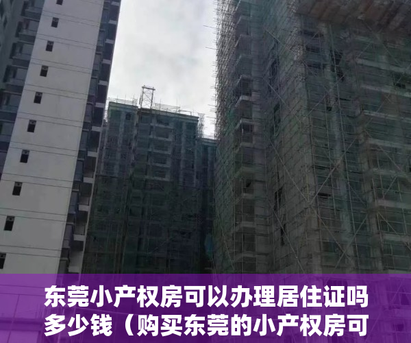 东莞小产权房可以办理居住证吗多少钱（购买东莞的小产权房可以落户口吗？）