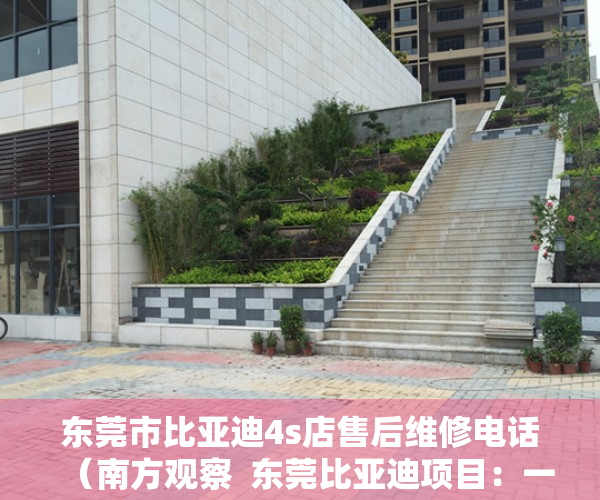 东莞市比亚迪4s店售后维修电话（南方观察  东莞比亚迪项目：一场空间再造的突围）