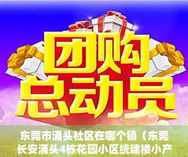 东莞市涌头社区在哪个镇（东莞长安涌头4栋花园小区统建楼小产权房【满金华府】现房出售长安文天祥公园旁边在卖花园小区统建楼小产权房出售现房可分期）