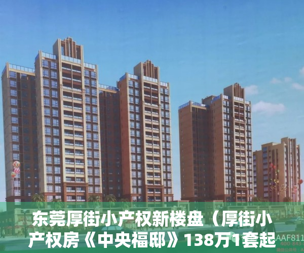 东莞厚街小产权新楼盘（厚街小产权房《中央福邸》138万1套起带装修，双地铁口旁边正中心位置厚街，3栋盛大开盘，带车库 步行街0距离）