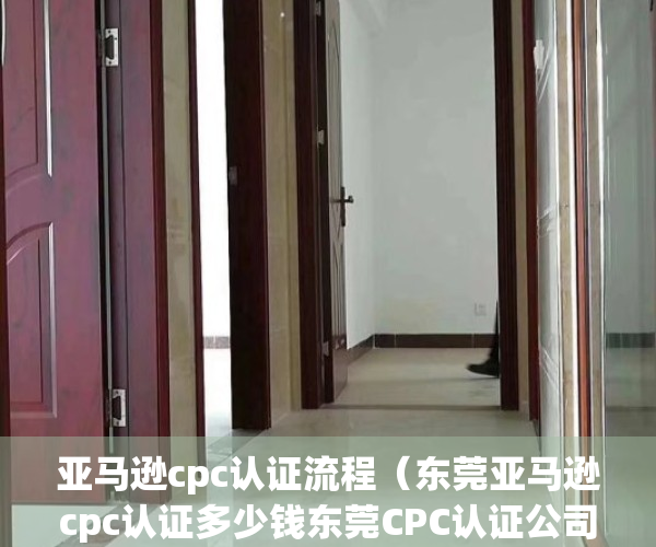 亚马逊cpc认证流程（东莞亚马逊cpc认证多少钱东莞CPC认证公司）(亚马逊提交cpc证书 多久能得到回复)