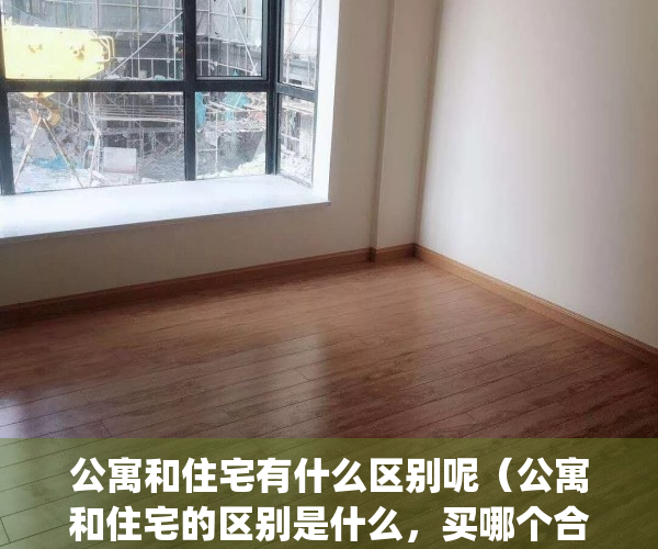 公寓和住宅有什么区别呢（公寓和住宅的区别是什么，买哪个合适）(请问公寓和住宅有什么区别)