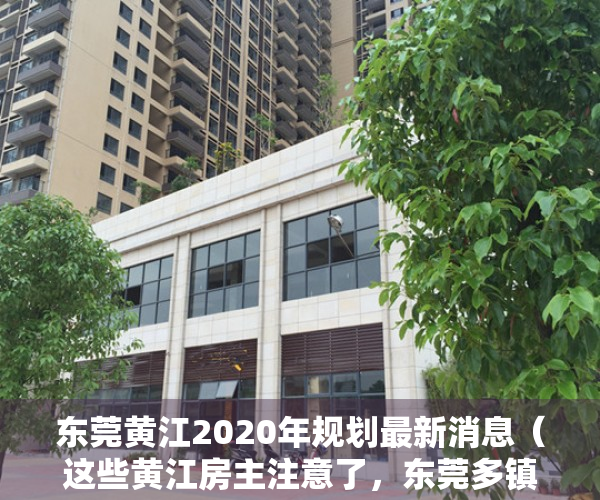 东莞黄江2020年规划最新消息（这些黄江房主注意了，东莞多镇违建已被强拆，买了小产权房的要哭惨了！）