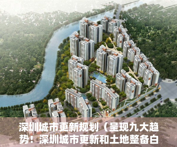 深圳城市更新规划（呈现九大趋势！深圳城市更新和土地整备白皮书发布）