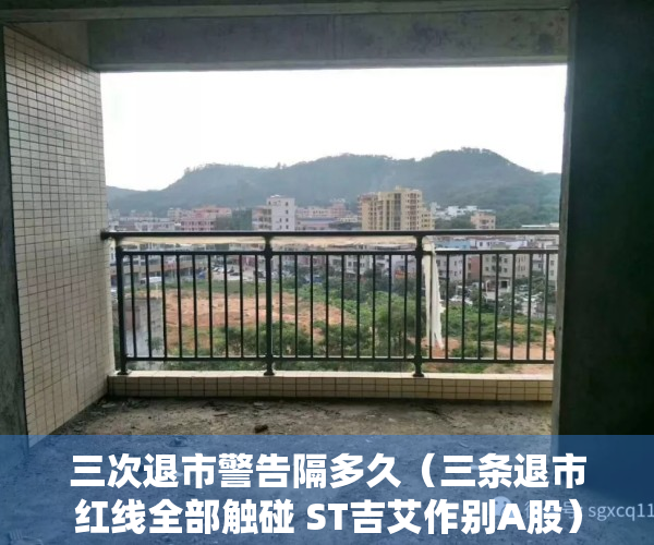 三次退市警告隔多久（三条退市红线全部触碰 ST吉艾作别A股）