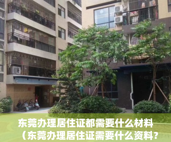 东莞办理居住证都需要什么材料（东莞办理居住证需要什么资料？）(2021年东莞办理居住证都需要什么材料)