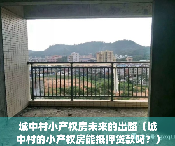 城中村小产权房未来的出路（城中村的小产权房能抵押贷款吗？）(城中村的房子有产权吗)