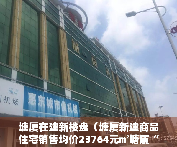 塘厦在建新楼盘（塘厦新建商品住宅销售均价23764元㎡塘厦“神盘”再次备案，最高房价达39196元㎡！）