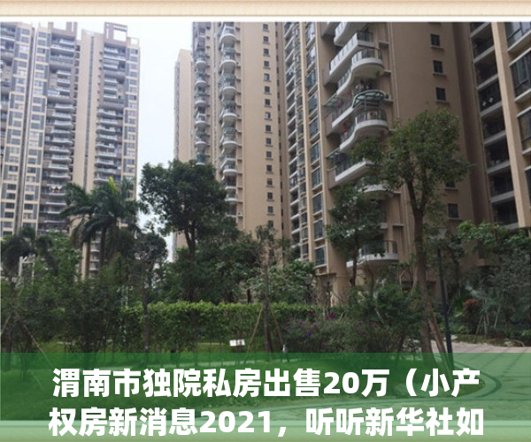 渭南市独院私房出售20万（小产权房新消息2021，听听新华社如何说）(渭南郊区独院出售有证)