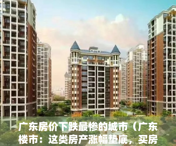 广东房价下跌最惨的城市（广东楼市：这类房产涨幅垫底，买房请远离！）(广东房价2020年跌一半)